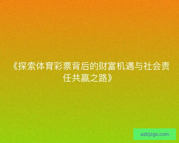 《探索体育彩票背后的财富机遇与社会责任共赢之路》