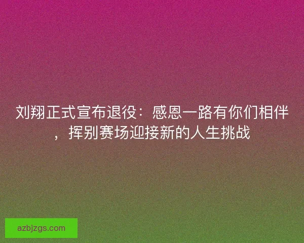 刘翔正式宣布退役：感恩一路有你们相伴，挥别赛场迎接新的人生挑战