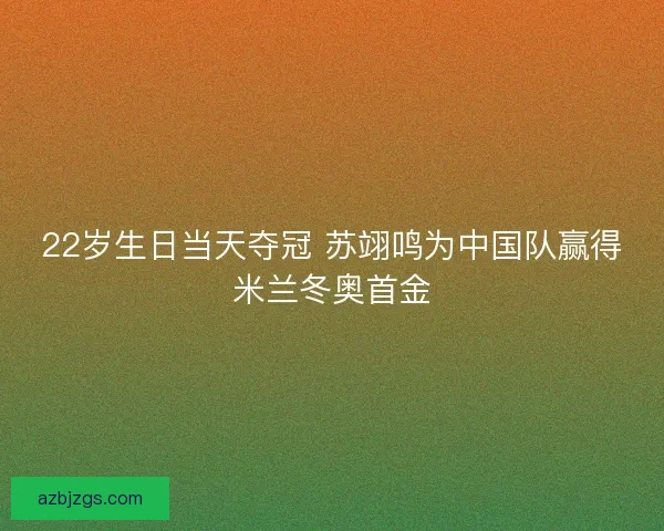 22岁生日当天夺冠 苏翊鸣为中国队赢得米兰冬奥首金