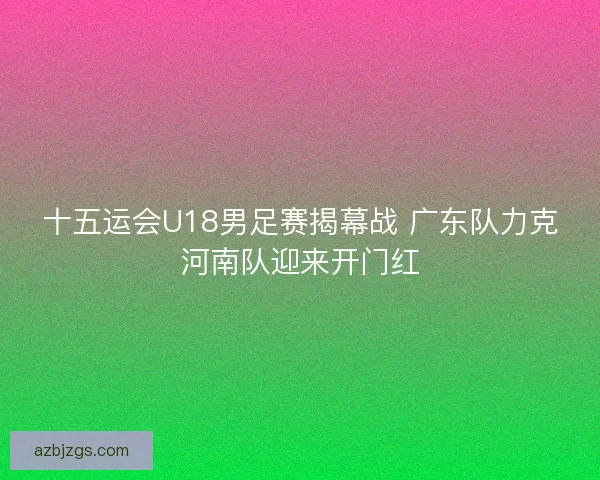 十五运会U18男足赛揭幕战 广东队力克河南队迎来开门红