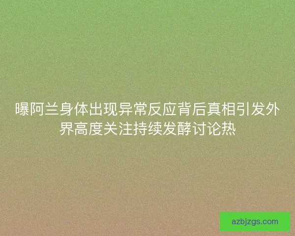 曝阿兰身体出现异常反应背后真相引发外界高度关注持续发酵讨论热