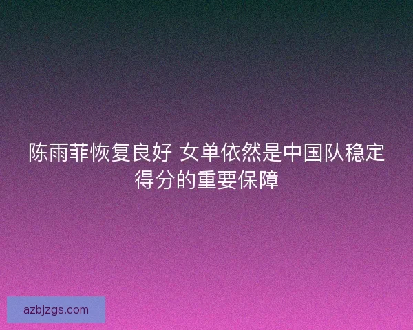 陈雨菲恢复良好 女单依然是中国队稳定得分的重要保障