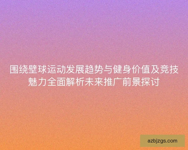 围绕壁球运动发展趋势与健身价值及竞技魅力全面解析未来推广前景探讨